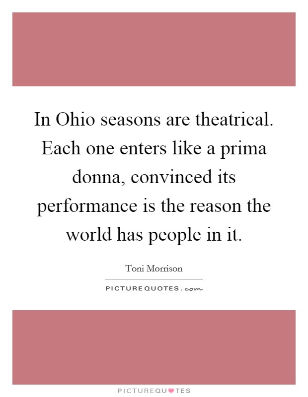 In Ohio seasons are theatrical. Each one enters like a prima donna, convinced its performance is the reason the world has people in it Picture Quote #1