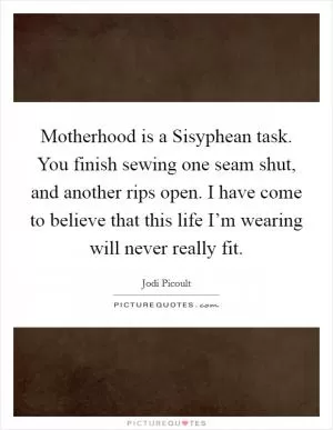 Motherhood is a Sisyphean task. You finish sewing one seam shut, and another rips open. I have come to believe that this life I’m wearing will never really fit Picture Quote #1