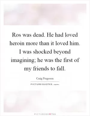 Ros was dead. He had loved heroin more than it loved him. I was shocked beyond imagining; he was the first of my friends to fall Picture Quote #1