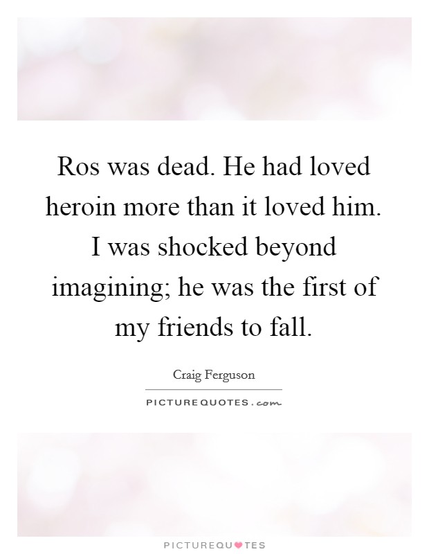 Ros was dead. He had loved heroin more than it loved him. I was shocked beyond imagining; he was the first of my friends to fall Picture Quote #1