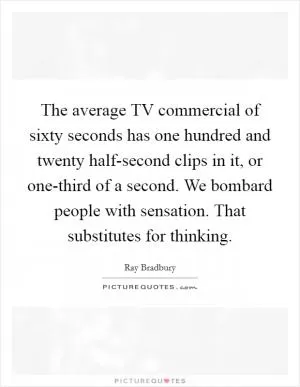The average TV commercial of sixty seconds has one hundred and twenty half-second clips in it, or one-third of a second. We bombard people with sensation. That substitutes for thinking Picture Quote #1
