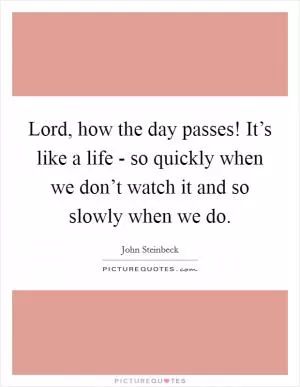 Lord, how the day passes! It’s like a life - so quickly when we don’t watch it and so slowly when we do Picture Quote #1