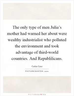 The only type of men Julia’s mother had warned her about were wealthy industrialist who polluted the environment and took advantage of third-world countries. And Republilicans Picture Quote #1
