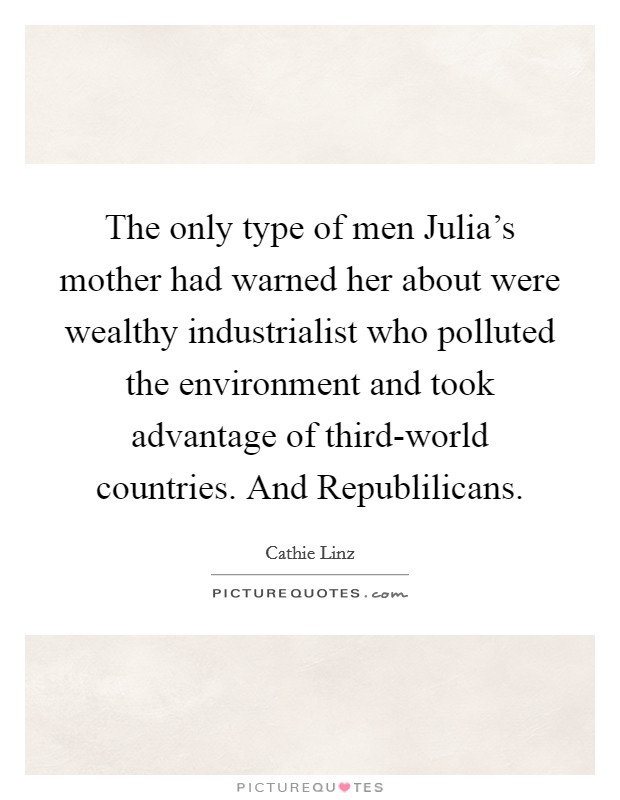 The only type of men Julia's mother had warned her about were wealthy industrialist who polluted the environment and took advantage of third-world countries. And Republilicans Picture Quote #1