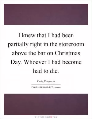 I knew that I had been partially right in the storeroom above the bar on Christmas Day. Whoever I had become had to die Picture Quote #1