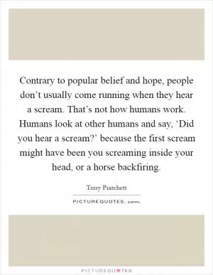 Contrary to popular belief and hope, people don’t usually come running when they hear a scream. That’s not how humans work. Humans look at other humans and say, ‘Did you hear a scream?’ because the first scream might have been you screaming inside your head, or a horse backfiring Picture Quote #1