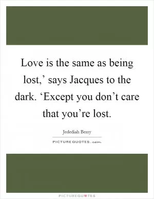 Love is the same as being lost,’ says Jacques to the dark. ‘Except you don’t care that you’re lost Picture Quote #1