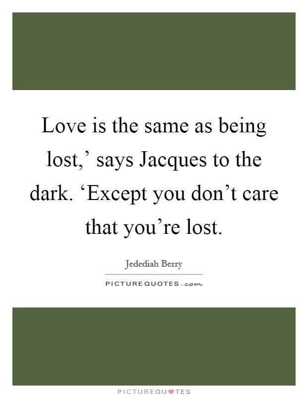 Love is the same as being lost,' says Jacques to the dark. ‘Except you don't care that you're lost Picture Quote #1