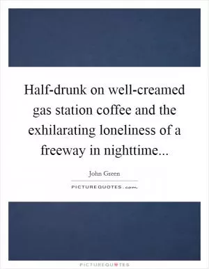 Half-drunk on well-creamed gas station coffee and the exhilarating loneliness of a freeway in nighttime Picture Quote #1