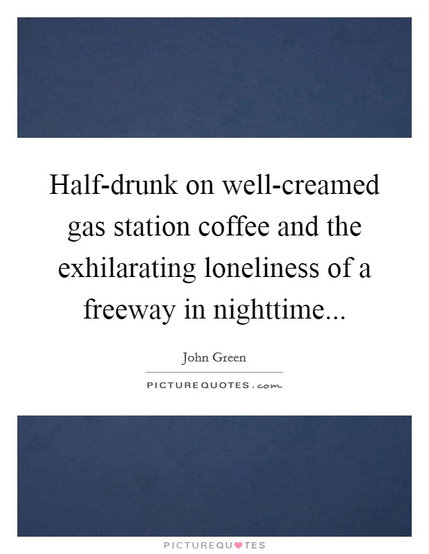 Half-drunk on well-creamed gas station coffee and the exhilarating loneliness of a freeway in nighttime Picture Quote #1