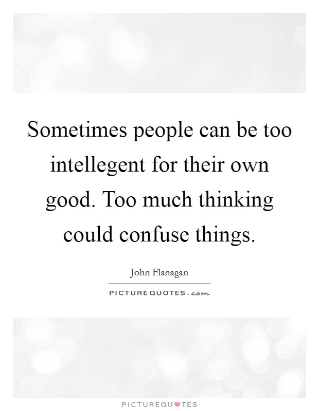 Sometimes people can be too intellegent for their own good. Too much thinking could confuse things Picture Quote #1