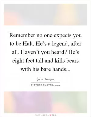 Remember no one expects you to be Halt. He’s a legend, after all. Haven’t you heard? He’s eight feet tall and kills bears with his bare hands Picture Quote #1