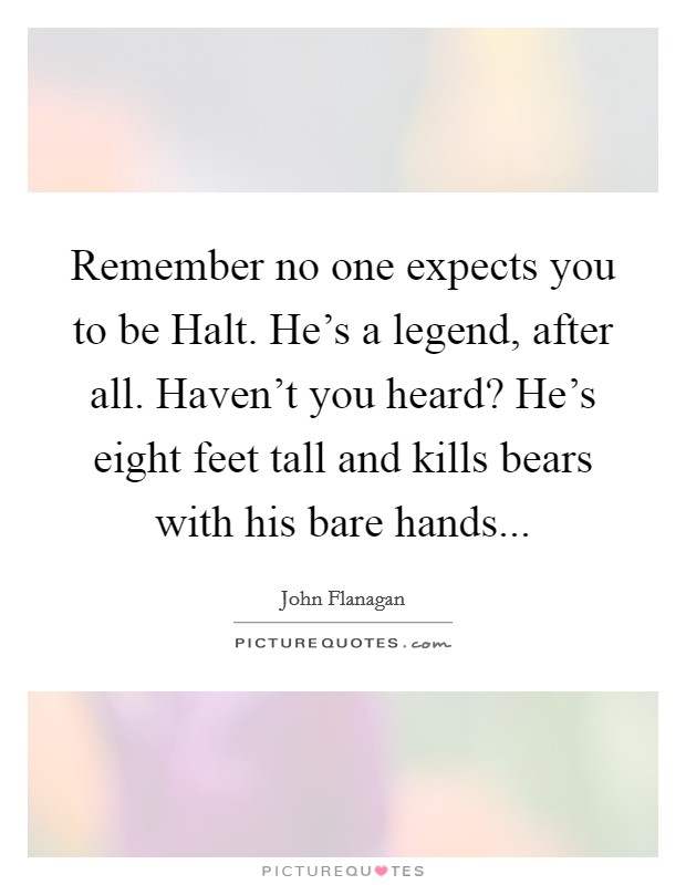 Remember no one expects you to be Halt. He's a legend, after all. Haven't you heard? He's eight feet tall and kills bears with his bare hands Picture Quote #1