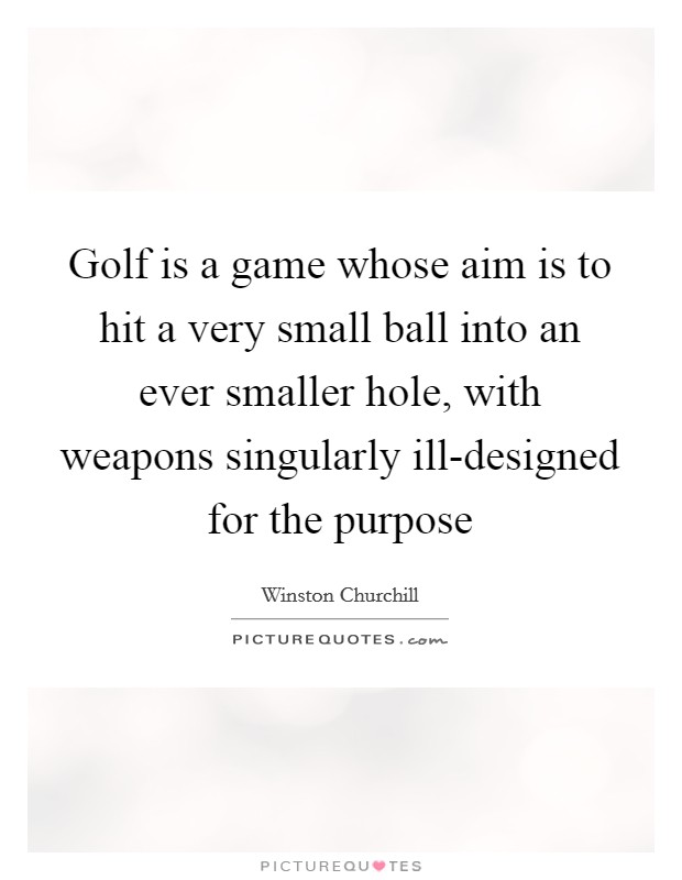 Golf is a game whose aim is to hit a very small ball into an ever smaller hole, with weapons singularly ill-designed for the purpose Picture Quote #1