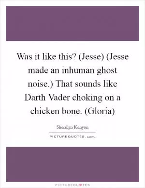Was it like this? (Jesse) (Jesse made an inhuman ghost noise.) That sounds like Darth Vader choking on a chicken bone. (Gloria) Picture Quote #1