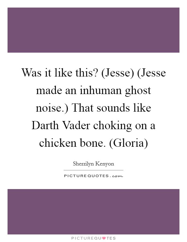Was it like this? (Jesse) (Jesse made an inhuman ghost noise.) That sounds like Darth Vader choking on a chicken bone. (Gloria) Picture Quote #1