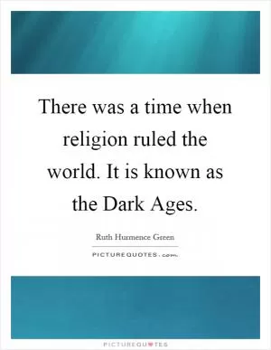 There was a time when religion ruled the world. It is known as the Dark Ages Picture Quote #1