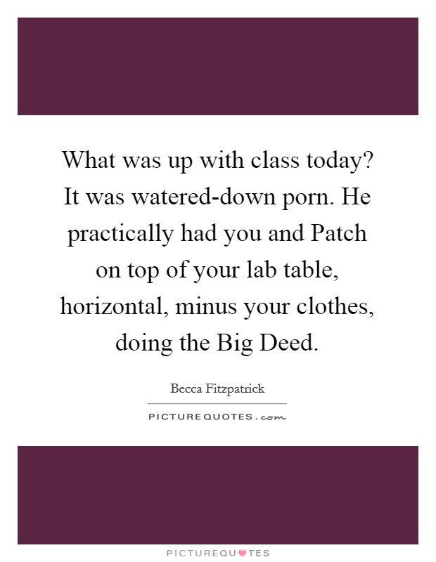 What was up with class today? It was watered-down porn. He practically had you and Patch on top of your lab table, horizontal, minus your clothes, doing the Big Deed Picture Quote #1