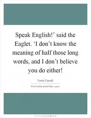 Speak English!’ said the Eaglet. ‘I don’t know the meaning of half those long words, and I don’t believe you do either! Picture Quote #1