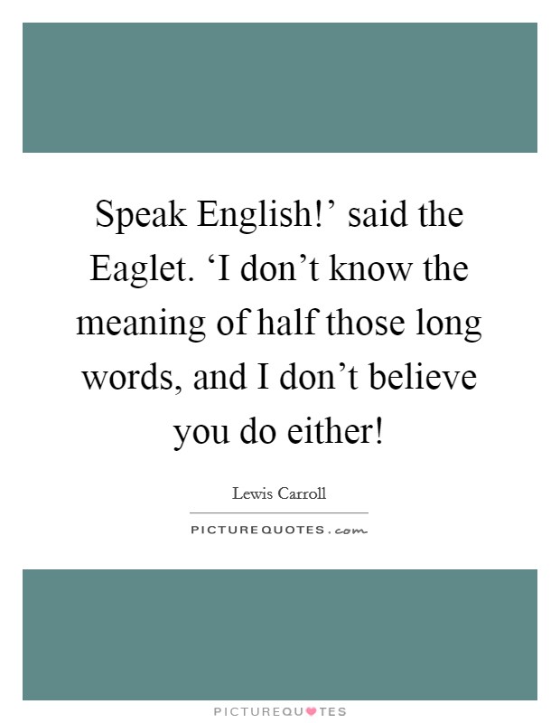 Speak English!' said the Eaglet. ‘I don't know the meaning of half those long words, and I don't believe you do either! Picture Quote #1