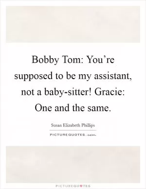 Bobby Tom: You’re supposed to be my assistant, not a baby-sitter! Gracie: One and the same Picture Quote #1