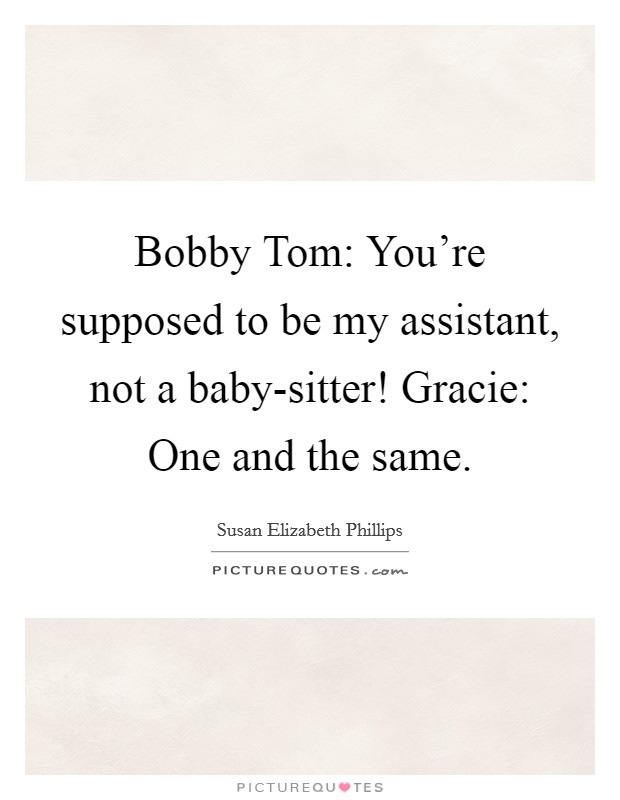 Bobby Tom: You're supposed to be my assistant, not a baby-sitter! Gracie: One and the same Picture Quote #1