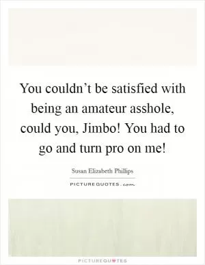 You couldn’t be satisfied with being an amateur asshole, could you, Jimbo! You had to go and turn pro on me! Picture Quote #1