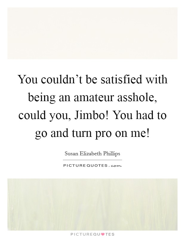 You couldn't be satisfied with being an amateur asshole, could you, Jimbo! You had to go and turn pro on me! Picture Quote #1