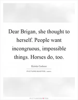 Dear Brigan, she thought to herself. People want incongruous, impossible things. Horses do, too Picture Quote #1