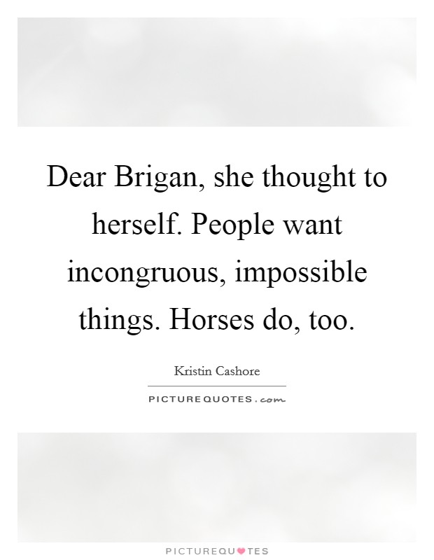 Dear Brigan, she thought to herself. People want incongruous, impossible things. Horses do, too Picture Quote #1