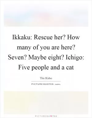 Ikkaku: Rescue her? How many of you are here? Seven? Maybe eight? Ichigo: Five people and a cat Picture Quote #1