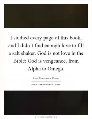 I studied every page of this book, and I didn’t find enough love to fill a salt shaker. God is not love in the Bible; God is vengeance, from Alpha to Omega Picture Quote #1