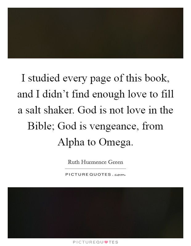 I studied every page of this book, and I didn't find enough love to fill a salt shaker. God is not love in the Bible; God is vengeance, from Alpha to Omega Picture Quote #1