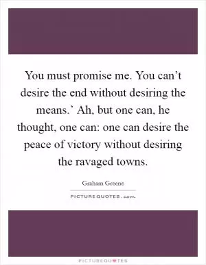You must promise me. You can’t desire the end without desiring the means.’ Ah, but one can, he thought, one can: one can desire the peace of victory without desiring the ravaged towns Picture Quote #1
