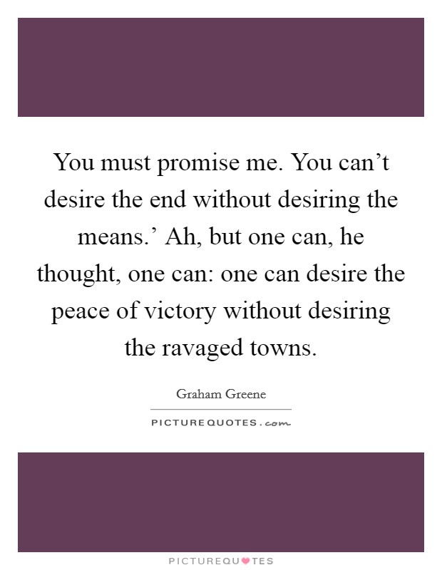 You must promise me. You can't desire the end without desiring the means.' Ah, but one can, he thought, one can: one can desire the peace of victory without desiring the ravaged towns Picture Quote #1