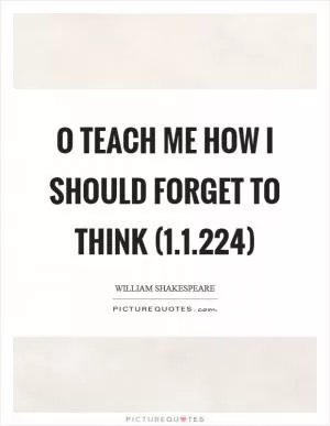 O teach me how I should forget to think (1.1.224) Picture Quote #1