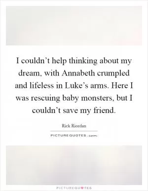 I couldn’t help thinking about my dream, with Annabeth crumpled and lifeless in Luke’s arms. Here I was rescuing baby monsters, but I couldn’t save my friend Picture Quote #1