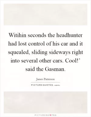 Witihin seconds the headhunter had lost control of his car and it squealed, sliding sideways right into several other cars. Cool!’ said the Gasman Picture Quote #1