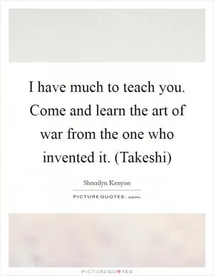 I have much to teach you. Come and learn the art of war from the one who invented it. (Takeshi) Picture Quote #1