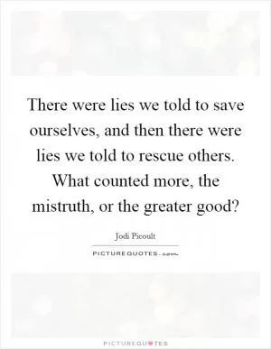 There were lies we told to save ourselves, and then there were lies we told to rescue others. What counted more, the mistruth, or the greater good? Picture Quote #1