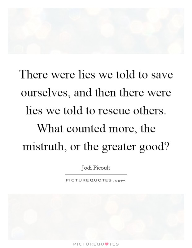 There were lies we told to save ourselves, and then there were lies we told to rescue others. What counted more, the mistruth, or the greater good? Picture Quote #1