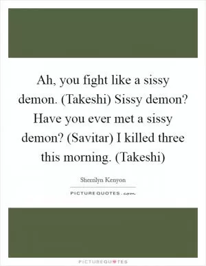 Ah, you fight like a sissy demon. (Takeshi) Sissy demon? Have you ever met a sissy demon? (Savitar) I killed three this morning. (Takeshi) Picture Quote #1