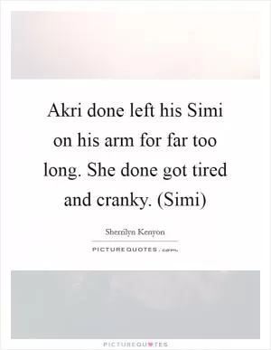 Akri done left his Simi on his arm for far too long. She done got tired and cranky. (Simi) Picture Quote #1