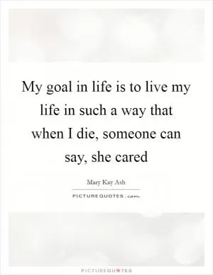 My goal in life is to live my life in such a way that when I die, someone can say, she cared Picture Quote #1