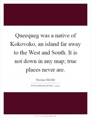 Queequeg was a native of Kokovoko, an island far away to the West and South. It is not down in any map; true places never are Picture Quote #1