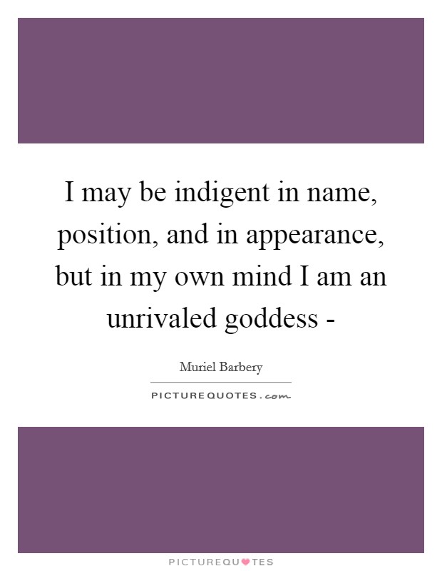 I may be indigent in name, position, and in appearance, but in my own mind I am an unrivaled goddess - Picture Quote #1