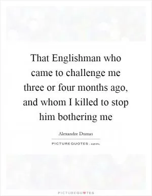 That Englishman who came to challenge me three or four months ago, and whom I killed to stop him bothering me Picture Quote #1