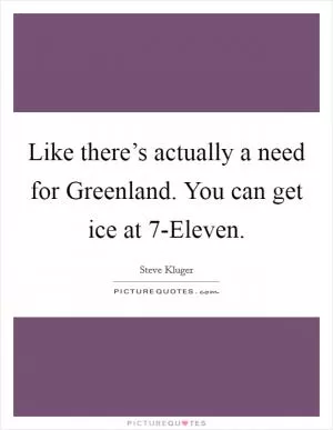 Like there’s actually a need for Greenland. You can get ice at 7-Eleven Picture Quote #1