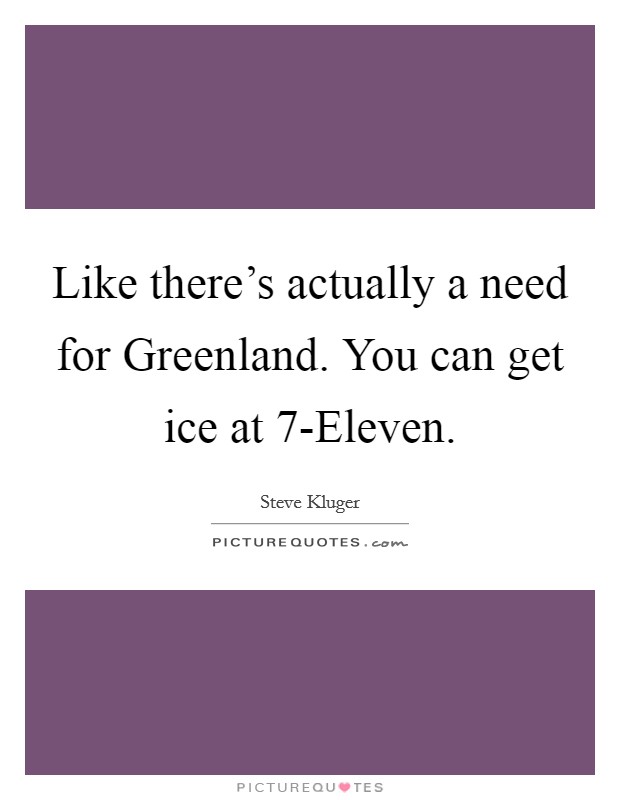 Like there's actually a need for Greenland. You can get ice at 7-Eleven Picture Quote #1