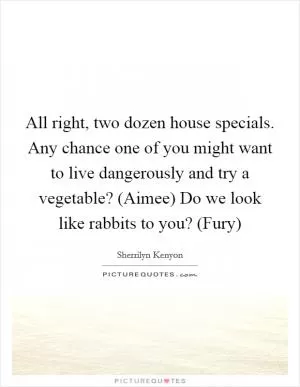 All right, two dozen house specials. Any chance one of you might want to live dangerously and try a vegetable? (Aimee) Do we look like rabbits to you? (Fury) Picture Quote #1